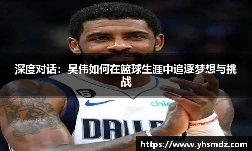 深度对话：吴伟如何在篮球生涯中追逐梦想与挑战
