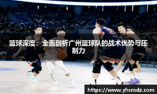 篮球深度：全面剖析广州篮球队的战术优势与压制力