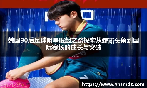 韩国90后足球明星崛起之路探索从崭露头角到国际赛场的成长与突破