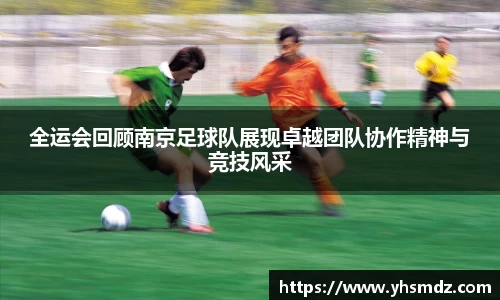 全运会回顾南京足球队展现卓越团队协作精神与竞技风采