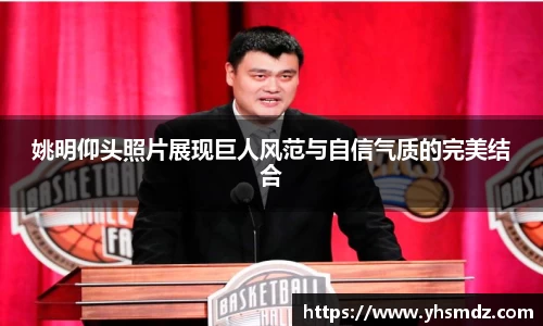 姚明仰头照片展现巨人风范与自信气质的完美结合