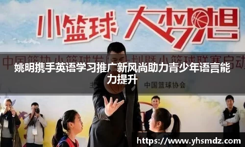 姚明携手英语学习推广新风尚助力青少年语言能力提升