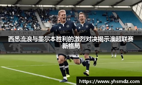 西悉流浪与墨尔本胜利的激烈对决揭示澳超联赛新格局